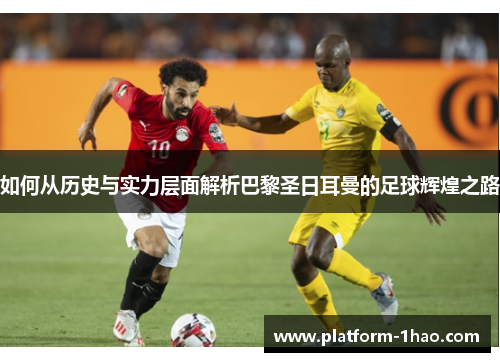 如何从历史与实力层面解析巴黎圣日耳曼的足球辉煌之路 如何从历史与实力层面解析巴黎圣日耳曼的足球辉煌之路