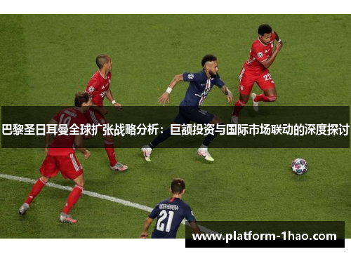 巴黎圣日耳曼全球扩张战略分析:巨额投资与国际市场联动的深度探讨 巴黎圣日耳曼全球扩张战略分析:巨额投资与国际市场联动的深度探讨
