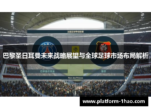 巴黎圣日耳曼未来战略展望与全球足球市场布局解析