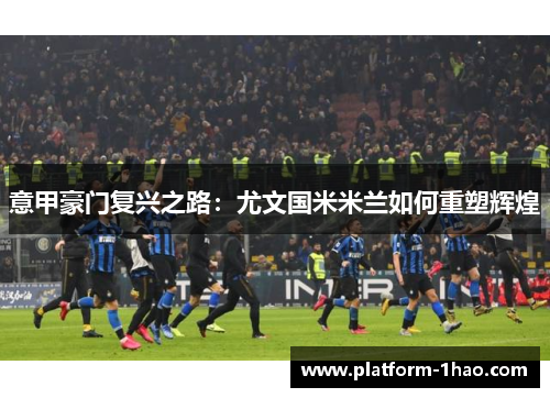 意甲豪门复兴之路:尤文国米米兰如何重塑辉煌 意甲豪门复兴之路:尤文国米米兰如何重塑辉煌