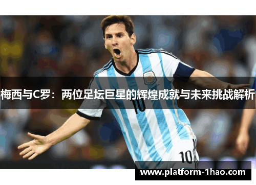 梅西与C罗：两位足坛巨星的辉煌成就与未来挑战解析