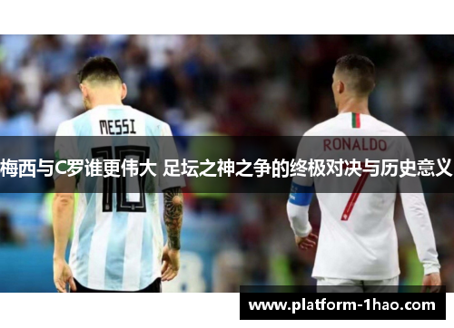 梅西与C罗谁更伟大 足坛之神之争的终极对决与历史意义 梅西与C罗谁更伟大 足坛之神之争的终极对决与历史意义