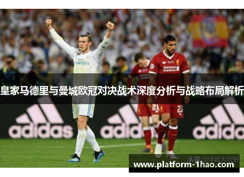 皇家马德里与曼城欧冠对决战术深度分析与战略布局解析 皇家马德里与曼城欧冠对决战术深度分析与战略布局解析