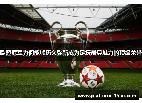 欧冠冠军为何能够历久弥新成为足坛最具魅力的顶级荣誉