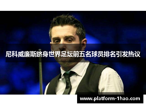 尼科威廉斯跻身世界足坛前五名球员排名引发热议