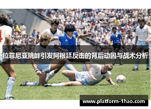 拉菲尼亚挑衅引发阿根廷反击的背后动因与战术分析 拉菲尼亚挑衅引发阿根廷反击的背后动因与战术分析