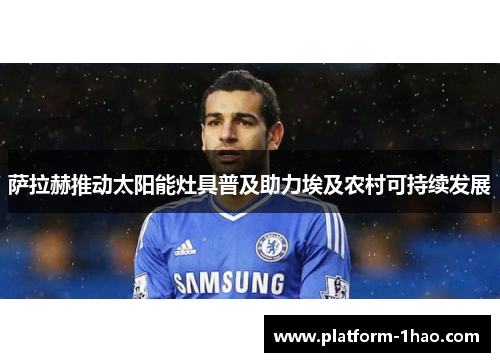 萨拉赫推动太阳能灶具普及助力埃及农村可持续发展 萨拉赫推动太阳能灶具普及助力埃及农村可持续发展