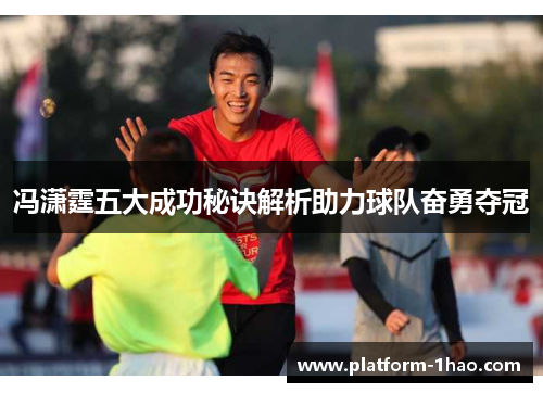 冯潇霆五大成功秘诀解析助力球队奋勇夺冠 冯潇霆五大成功秘诀解析助力球队奋勇夺冠