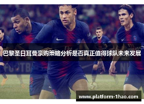 巴黎圣日耳曼豪购策略分析是否真正值得球队未来发展 巴黎圣日耳曼豪购策略分析是否真正值得球队未来发展