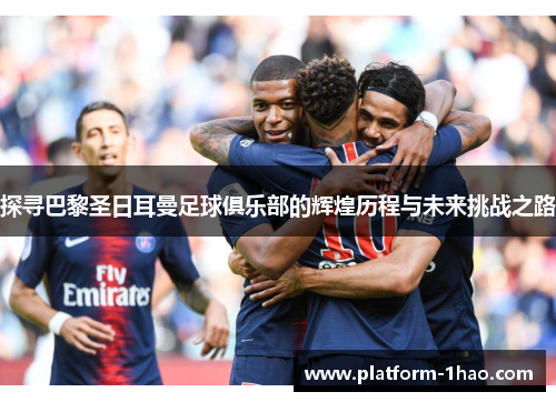 探寻巴黎圣日耳曼足球俱乐部的辉煌历程与未来挑战之路 探寻巴黎圣日耳曼足球俱乐部的辉煌历程与未来挑战之路