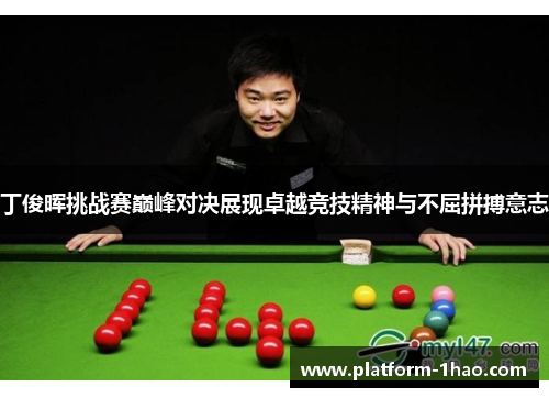 丁俊晖挑战赛巅峰对决展现卓越竞技精神与不屈拼搏意志 丁俊晖挑战赛巅峰对决展现卓越竞技精神与不屈拼搏意志