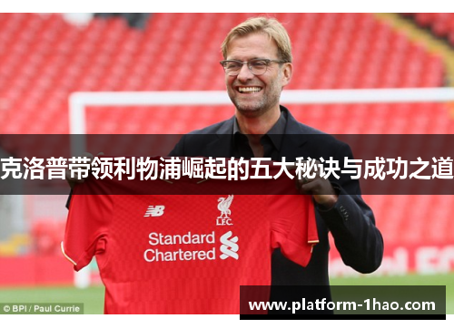 克洛普带领利物浦崛起的五大秘诀与成功之道 克洛普带领利物浦崛起的五大秘诀与成功之道