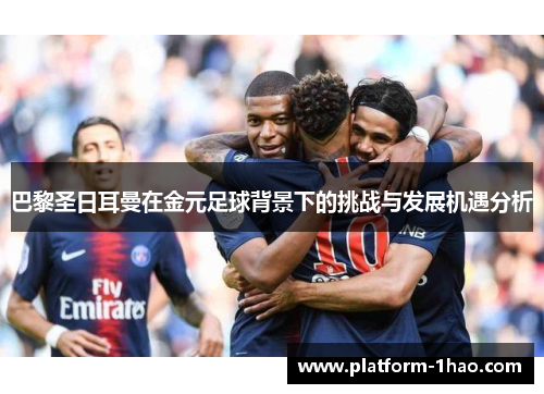 巴黎圣日耳曼在金元足球背景下的挑战与发展机遇分析 巴黎圣日耳曼在金元足球背景下的挑战与发展机遇分析