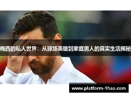 梅西的私人世界:从球场英雄到家庭男人的真实生活揭秘 梅西的私人世界:从球场英雄到家庭男人的真实生活揭秘