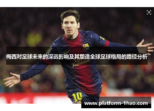 梅西对足球未来的深远影响及其塑造全球足球格局的路径分析 梅西对足球未来的深远影响及其塑造全球足球格局的路径分析