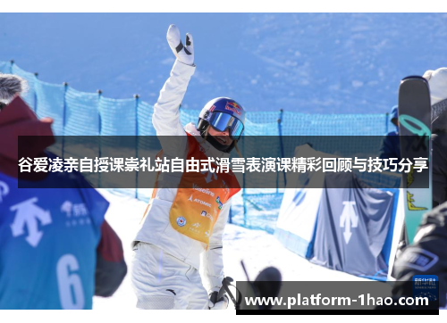 谷爱凌亲自授课崇礼站自由式滑雪表演课精彩回顾与技巧分享 谷爱凌亲自授课崇礼站自由式滑雪表演课精彩回顾与技巧分享