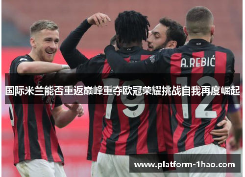 国际米兰能否重返巅峰重夺欧冠荣耀挑战自我再度崛起 国际米兰能否重返巅峰重夺欧冠荣耀挑战自我再度崛起