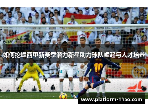 如何挖掘西甲新赛季潜力新星助力球队崛起与人才培养 如何挖掘西甲新赛季潜力新星助力球队崛起与人才培养