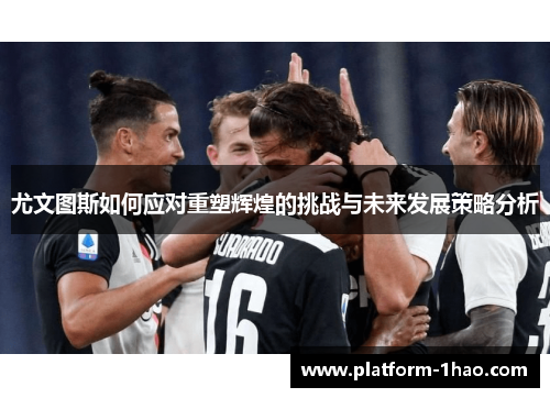 尤文图斯如何应对重塑辉煌的挑战与未来发展策略分析 尤文图斯如何应对重塑辉煌的挑战与未来发展策略分析