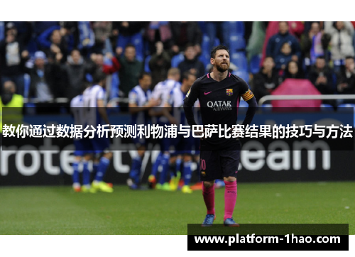 教你通过数据分析预测利物浦与巴萨比赛结果的技巧与方法 教你通过数据分析预测利物浦与巴萨比赛结果的技巧与方法