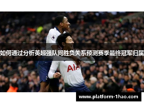 如何通过分析英超强队间胜负关系预测赛季最终冠军归属 如何通过分析英超强队间胜负关系预测赛季最终冠军归属
