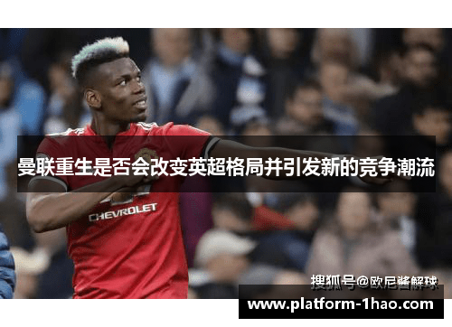 曼联重生是否会改变英超格局并引发新的竞争潮流 曼联重生是否会改变英超格局并引发新的竞争潮流