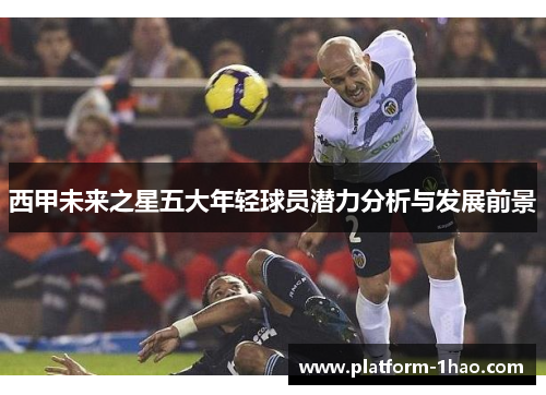 西甲未来之星五大年轻球员潜力分析与发展前景