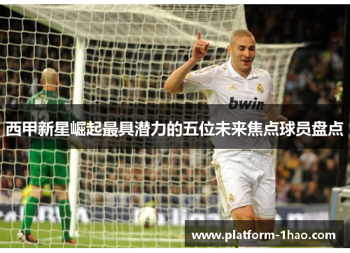西甲新星崛起最具潜力的五位未来焦点球员盘点 西甲新星崛起最具潜力的五位未来焦点球员盘点