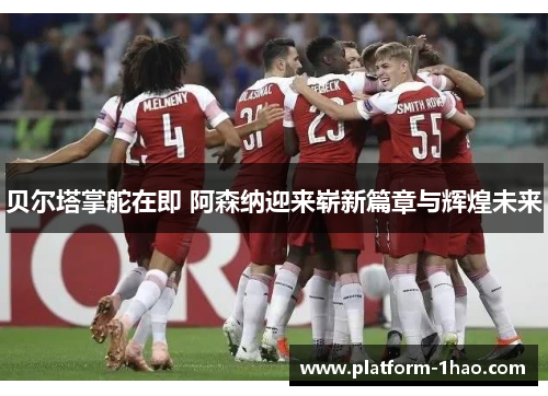 贝尔塔掌舵在即 阿森纳迎来崭新篇章与辉煌未来 贝尔塔掌舵在即 阿森纳迎来崭新篇章与辉煌未来