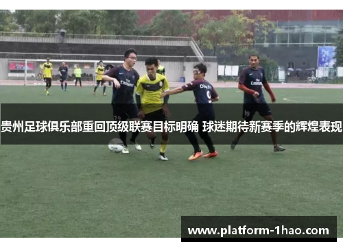 贵州足球俱乐部重回顶级联赛目标明确 球迷期待新赛季的辉煌表现 贵州足球俱乐部重回顶级联赛目标明确 球迷期待新赛季的辉煌表现