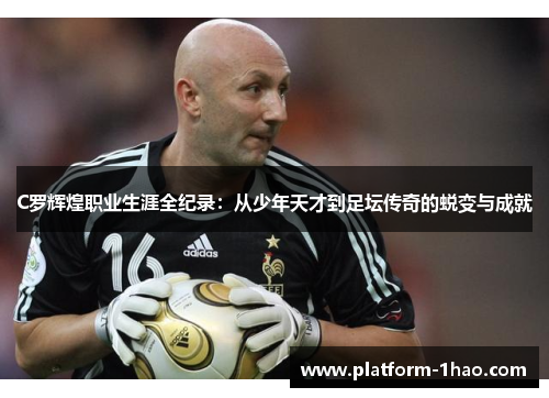 C罗辉煌职业生涯全纪录:从少年天才到足坛传奇的蜕变与成就 C罗辉煌职业生涯全纪录:从少年天才到足坛传奇的蜕变与成就