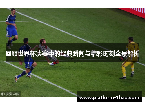 回顾世界杯决赛中的经典瞬间与精彩时刻全景解析