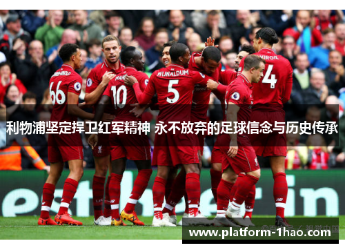利物浦坚定捍卫红军精神 永不放弃的足球信念与历史传承 利物浦坚定捍卫红军精神 永不放弃的足球信念与历史传承