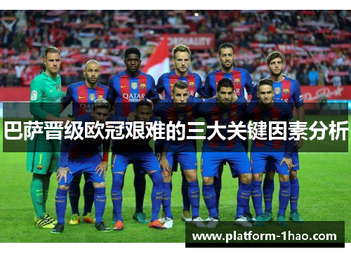 巴萨晋级欧冠艰难的三大关键因素分析 巴萨晋级欧冠艰难的三大关键因素分析