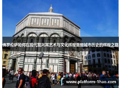 佛罗伦萨如何在现代复兴其艺术与文化辉煌重塑城市历史的辉煌之路 佛罗伦萨如何在现代复兴其艺术与文化辉煌重塑城市历史的辉煌之路