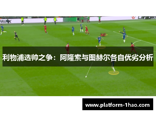 利物浦选帅之争:阿隆索与图赫尔各自优劣分析 利物浦选帅之争:阿隆索与图赫尔各自优劣分析