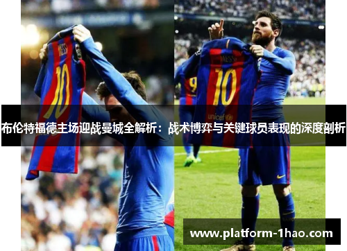 布伦特福德主场迎战曼城全解析:战术博弈与关键球员表现的深度剖析 布伦特福德主场迎战曼城全解析:战术博弈与关键球员表现的深度剖析