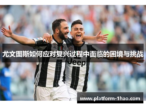 尤文图斯如何应对复兴过程中面临的困境与挑战 尤文图斯如何应对复兴过程中面临的困境与挑战