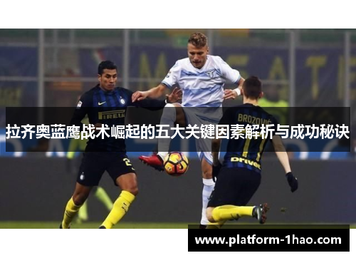 拉齐奥蓝鹰战术崛起的五大关键因素解析与成功秘诀 拉齐奥蓝鹰战术崛起的五大关键因素解析与成功秘诀