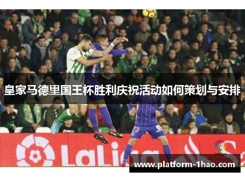 皇家马德里国王杯胜利庆祝活动如何策划与安排 皇家马德里国王杯胜利庆祝活动如何策划与安排