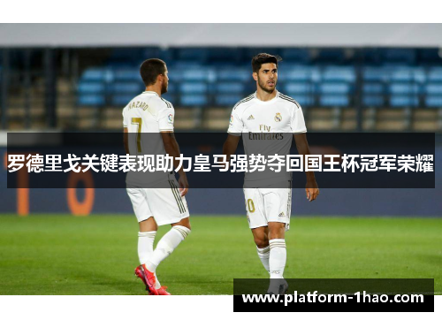 罗德里戈关键表现助力皇马强势夺回国王杯冠军荣耀 罗德里戈关键表现助力皇马强势夺回国王杯冠军荣耀