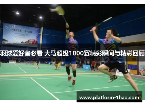 羽球爱好者必看 大马超级1000赛精彩瞬间与精彩回顾 羽球爱好者必看 大马超级1000赛精彩瞬间与精彩回顾