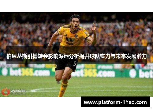 伯恩茅斯引援转会影响深远分析提升球队实力与未来发展潜力 伯恩茅斯引援转会影响深远分析提升球队实力与未来发展潜力