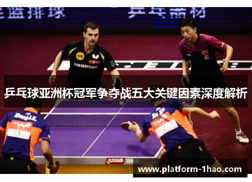 乒乓球亚洲杯冠军争夺战五大关键因素深度解析 乒乓球亚洲杯冠军争夺战五大关键因素深度解析