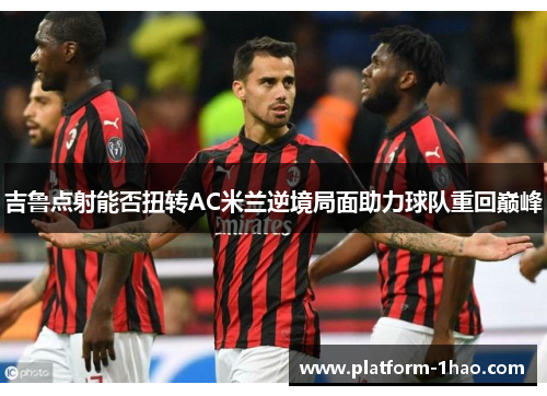 吉鲁点射能否扭转AC米兰逆境局面助力球队重回巅峰 吉鲁点射能否扭转AC米兰逆境局面助力球队重回巅峰