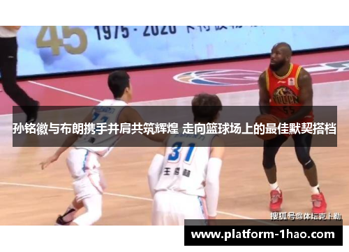 孙铭徽与布朗携手并肩共筑辉煌 走向篮球场上的最佳默契搭档 孙铭徽与布朗携手并肩共筑辉煌 走向篮球场上的最佳默契搭档