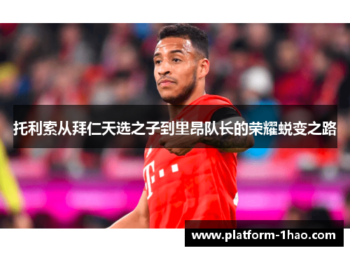 托利索从拜仁天选之子到里昂队长的荣耀蜕变之路 托利索从拜仁天选之子到里昂队长的荣耀蜕变之路