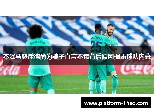 本泽马怒斥德尚为骗子直言不讳背后原因揭露球队内幕 本泽马怒斥德尚为骗子直言不讳背后原因揭露球队内幕