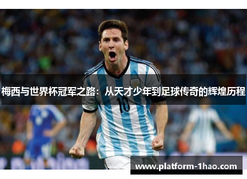 梅西与世界杯冠军之路:从天才少年到足球传奇的辉煌历程 梅西与世界杯冠军之路:从天才少年到足球传奇的辉煌历程