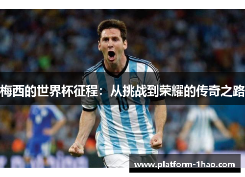 梅西的世界杯征程:从挑战到荣耀的传奇之路 梅西的世界杯征程:从挑战到荣耀的传奇之路